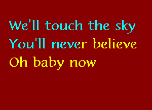 We'll touch the sky
You'll never believe

Oh baby now