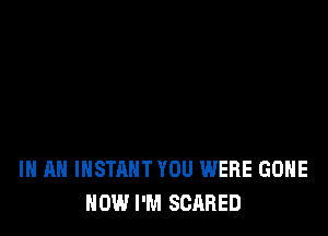 IN AN INSTANT YOU WERE GONE
HOW I'M SCARED