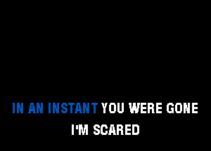 IN AN INSTANT YOU WERE GONE
I'M SCARED