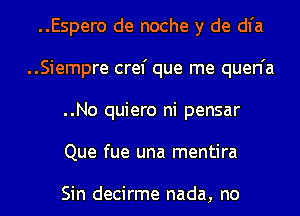 ..Espero de noche y de dl'a
..Siempre cref que me quen'a
..No quiero ni pensar
Que fue una mentira

Sin decirme nada, no