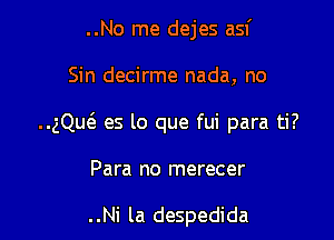 ..No me dejes asf

Sin decirme nada, no

..gQucS. es lo que fui para ti?

Para no merecer

..Ni la despedida