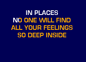 IN PLACES
NO ONE WILL FIND
ALL YOUR FEELINGS
SO DEEP INSIDE