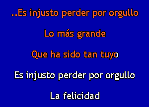 ..Es injusto perder por orgullo
Lo mas grande
Que ha sido tan tuyo

Es injusto perder por orgullo

La felicidad