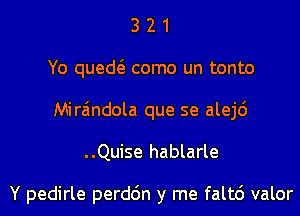 321

Yo quedt'e como un tonto

Miraindola que se alej6

..Quise hablarle

Y pedirle perddn y me faltc') valor