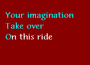 Your imagination
Take over

On this ride