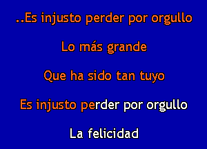 ..Es injusto perder por orgullo
Lo mas grande
Que ha sido tan tuyo

Es injusto perder por orgullo

La felicidad