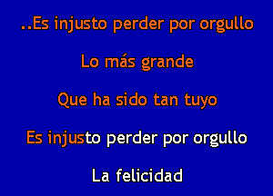 ..Es injusto perder por orgullo
Lo mas grande
Que ha sido tan tuyo

Es injusto perder por orgullo

La felicidad