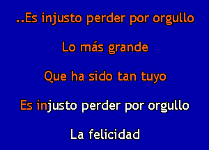 ..Es injusto perder por orgullo
Lo mas grande
Que ha sido tan tuyo

Es injusto perder por orgullo

La felicidad