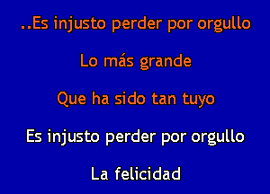 ..Es injusto perder por orgullo
Lo mas grande
Que ha sido tan tuyo

Es injusto perder por orgullo

La felicidad