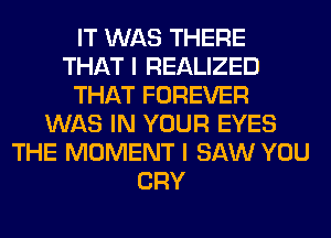 IT WAS THERE
THAT I REALIZED
THAT FOREVER
WAS IN YOUR EYES
THE MOMENT I SAW YOU
CRY