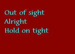 Out of sight
Alright

Hold on tight