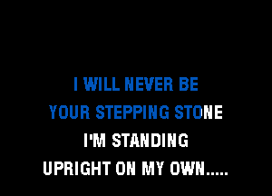 I WILL NEVER BE

YOUR STEPPING STONE
I'M STANDING
UPRIGHT OH MY OWN .....