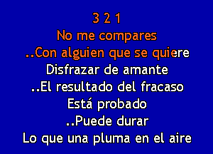 3 2 1
No me compares
..Con alguien que se quiere
Disfrazar de amante
..El resultado del fracaso

Esta probado

..Puede durar
Lo que una pluma en el aire