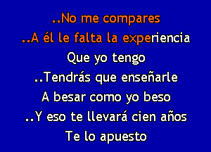 ..No me compares
..A a le falta la experiencia
Que yo tengo
..Tendrais que enseFIarle
A besar como yo beso
..Y eso te llevarai cien afios
Te lo apuesto