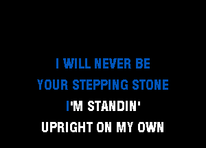 I WILL NEVER BE

YOUR STEPPING STONE
I'M STANDIN'
UPBIGHT OH MY OWN