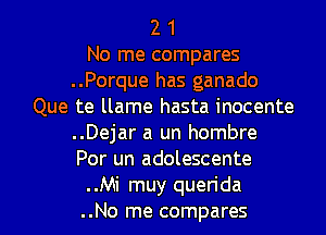 2 1

No me compares

..Porque has ganado
Que te llame hasta inocente

..Dejar a un hombre
Por un adolescente

..Mi muy querida

..No me compares