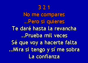 3 2 1

No me compares

..Pero si quieres
Te dad hasta la revancha

..Prueba mil veces
E que voy a hacerte falta
..Mira si tengo y 51' me sobra
La confianza