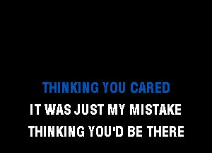 THINKING YOU CARED
IT WAS JUST MY MISTAKE
THINKING YOU'D BE THERE