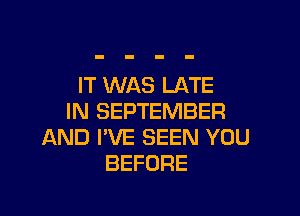 IT WAS LATE

IN SEPTEMBER
AND I'VE SEEN YOU
BEFORE