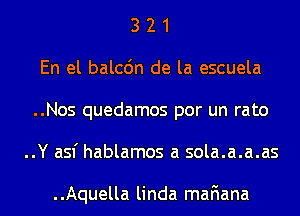 3 2 1
En el balcdn de la escuela
..Nos quedamos por un rato
..Y asf hablamos a sola.a.a.as

..Aquella linda mafiana