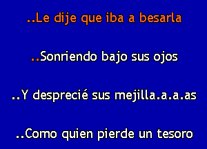 ..Le dije que iba a besarla
..Sonriendo bajo sus ojos
..Y desprecw sus mejilla.a.a.as

..Como quien pierde un tesoro