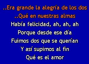 ..Era grande la alegn'a de los dos
..Qw en nuestras almas
Habfa felicidad, ah, ah, ah
Porque desde ese dl'a
Fuimos dos que se quen'an
Y asfsupimos al fin
Qw es el amor