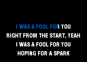 I WAS A FOOL FOR YOU
RIGHT FROM THE START, YEAH
I WAS A FOOL FOR YOU
HOPIHG FOR A SPARK