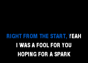 RIGHT FROM THE START, YEAH
I WAS A FOOL FOR YOU
HOPIHG FOR A SPARK
