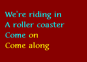 We're riding in
A roller coaster

Come on
Come along