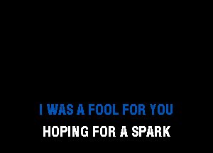 I WAS A FOOL FOR YOU
HOPING FOR A SPARK