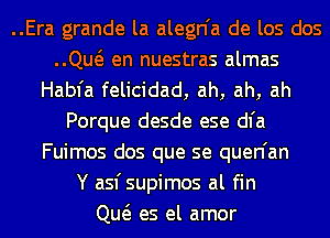 ..Era grande la alegn'a de los dos
..Qw en nuestras almas
Habfa felicidad, ah, ah, ah
Porque desde ese dl'a
Fuimos dos que se quen'an
Y asfsupimos al fin
Qw es el amor