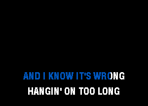 AND I KNOW IT'S WRONG
HAHGIN' 0H T00 LONG