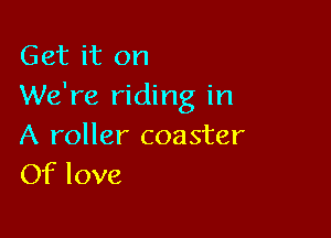 Get it on
We're riding in

A roller coaster
Of love