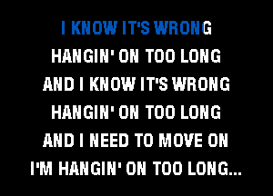 I KNOW IT'S WRONG
HAHGIN' 0N T00 LONG
AND I KNOW IT'S WRONG
HAHGIH' ON T00 LONG
AND I NEED TO MOVE 0N
I'M HAHGIN' ON T00 LONG...