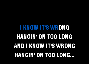 I KNOW IT'S WRONG
HANGIN' 0H T00 LONG
AND I KNOW IT'S WRONG

HAHGIH' 0H T00 LONG... l
