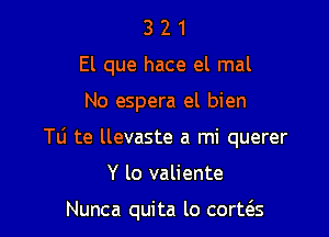 3 2 1
El que hace el mal

No espera el bien

Tli te llevaste a mi querer

Y lo valiente

Nunca quita lo cort(3.s