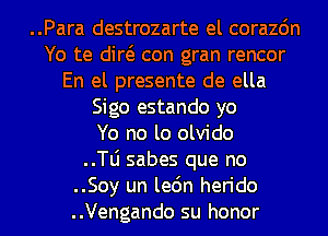 ..Para destrozarte el corazdn
Yo te did con gran rencor
En el presente de ella
Sigo estando yo
Yo no lo olvido
..le sabes que no
..Soy un le6n herido
..Vengando su honor