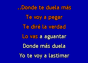 ..Donde te duela mas

Te voy a pegar

Te dire la verdad
Lo vas a aguantar

Donde miis duela

Yo te voy a lastimar