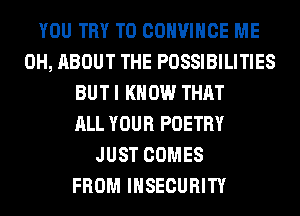 YOU TRY TO COHVIHCE ME
0H, ABOUT THE POSSIBILITIES
BUT I KNOW THAT
ALL YOUR POETRY
JUST COMES
FROM INSECURITY