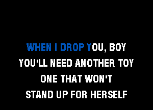 WHEN I DROP YOU, BUY
YOU'LL NEED ANOTHER TOY
ONE THAT WON'T
STAND UP FOR HEBSELF