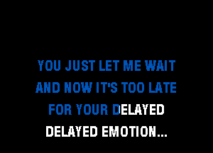 YOU JUST LET ME WAIT
AND NOW IT'S T00 LME
FOR YOUR DELAYED

DELAYED EMOTIOH... l
