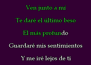 Ven junto a mi

Te dang) e1 131113110 beso
E1 mas profundo
Guardartfz mis senh'mientos

Y me i115) lejos de 11'