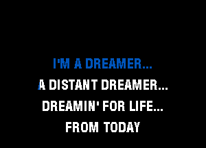 I'M A DREAMER...

A DISTAHT DREAMER...
DREAMIH' FOR LIFE...
FROM TODAY