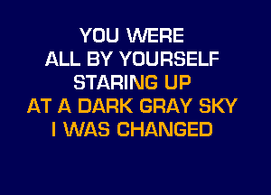 YOU WERE
ALL BY YOURSELF
STARING UP
AT A DARK GRAY SKY
I WAS CHANGED