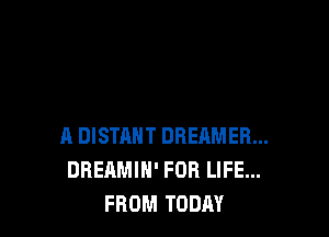 A DISTAHT DBEAMER...
DREAMIN' FOR LIFE...
FROM TODAY