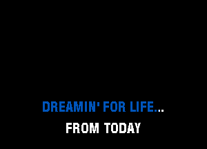 DREAMIN' FOR LIFE...
FROM TODAY