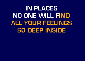 IN PLACES
NO ONE WILL FIND
ALL YOUR FEELINGS
SO DEEP INSIDE