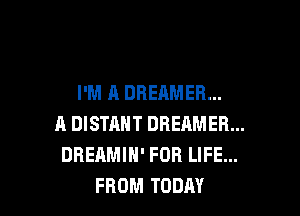 I'M A DREAMER...

A DISTAHT DREAMER...
DREAMIH' FOR LIFE...
FROM TODAY