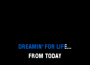 DREAMIN' FOR LIFE...
FROM TODAY