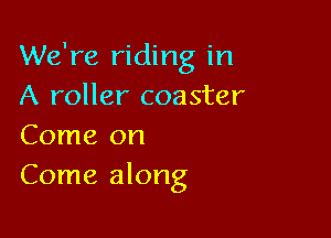 We're riding in
A roller coaster

Come on
Come along